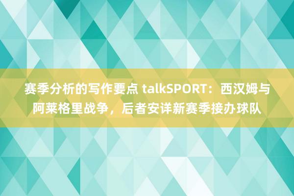 赛季分析的写作要点 talkSPORT：西汉姆与阿莱格里战争，后者安详新赛季接办球队