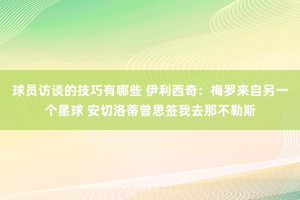 球员访谈的技巧有哪些 伊利西奇：梅罗来自另一个星球 安切洛蒂曾思签我去那不勒斯