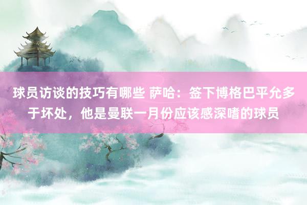 球员访谈的技巧有哪些 萨哈：签下博格巴平允多于坏处，他是曼联一月份应该感深嗜的球员