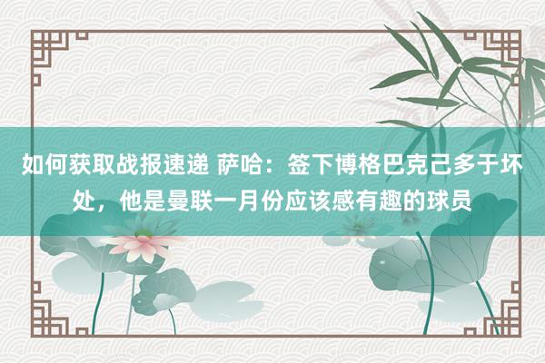 如何获取战报速递 萨哈：签下博格巴克己多于坏处，他是曼联一月份应该感有趣的球员