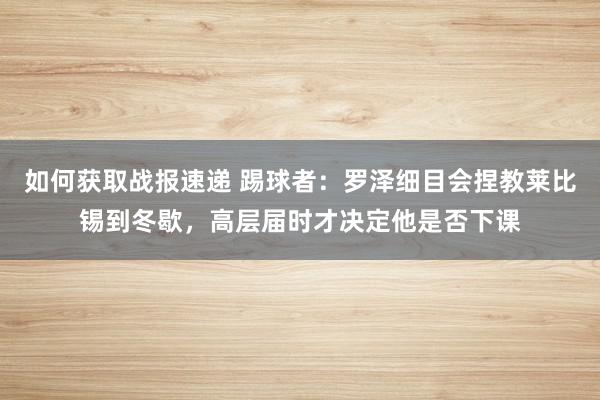 如何获取战报速递 踢球者：罗泽细目会捏教莱比锡到冬歇，高层届时才决定他是否下课