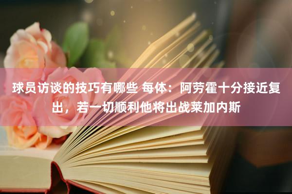 球员访谈的技巧有哪些 每体：阿劳霍十分接近复出，若一切顺利他将出战莱加内斯