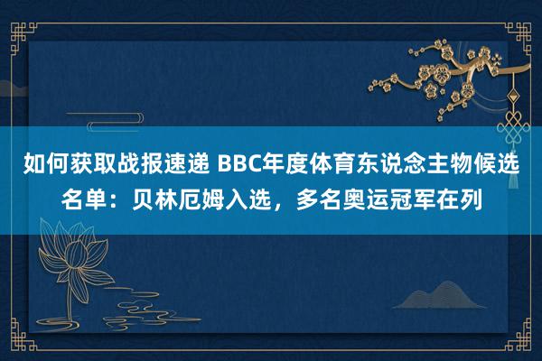 如何获取战报速递 BBC年度体育东说念主物候选名单：贝林厄姆入选，多名奥运冠军在列