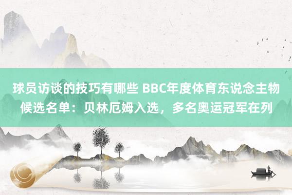 球员访谈的技巧有哪些 BBC年度体育东说念主物候选名单：贝林厄姆入选，多名奥运冠军在列