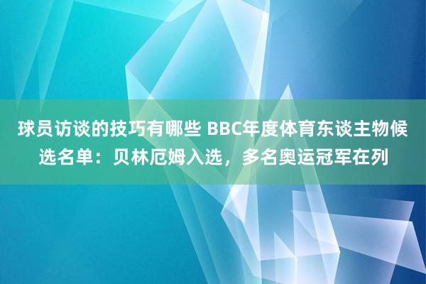 球员访谈的技巧有哪些 BBC年度体育东谈主物候选名单：贝林厄姆入选，多名奥运冠军在列