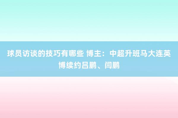 球员访谈的技巧有哪些 博主：中超升班马大连英博续约吕鹏、闫鹏