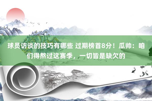 球员访谈的技巧有哪些 过期榜首8分！瓜帅：咱们得熬过这赛季，一切皆是缺欠的