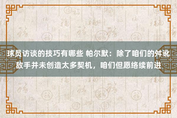 球员访谈的技巧有哪些 帕尔默：除了咱们的舛讹敌手并未创造太多契机，咱们但愿络续前进