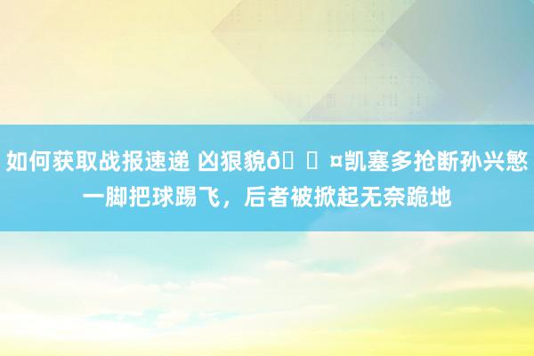 如何获取战报速递 凶狠貌😤凯塞多抢断孙兴慜一脚把球踢飞，后者被掀起无奈跪地