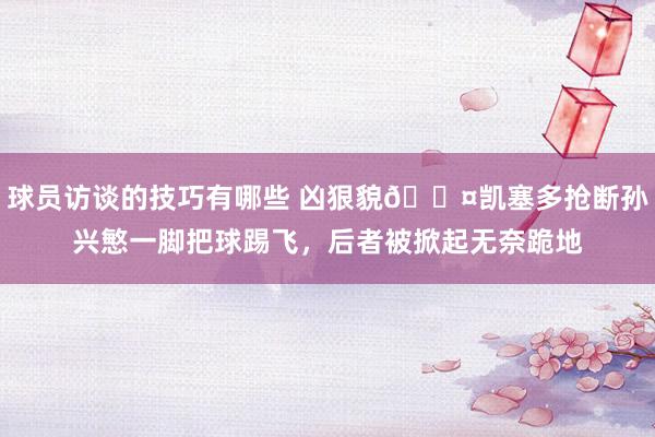 球员访谈的技巧有哪些 凶狠貌😤凯塞多抢断孙兴慜一脚把球踢飞，后者被掀起无奈跪地