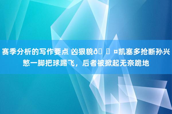 赛季分析的写作要点 凶狠貌😤凯塞多抢断孙兴慜一脚把球踢飞，后者被掀起无奈跪地