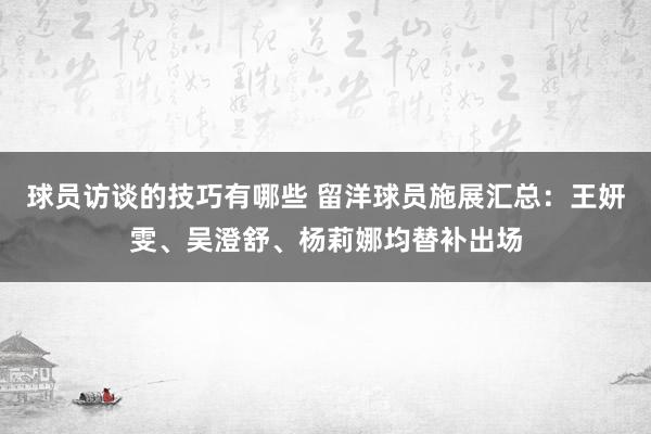 球员访谈的技巧有哪些 留洋球员施展汇总：王妍雯、吴澄舒、杨莉娜均替补出场