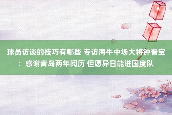 球员访谈的技巧有哪些 专访海牛中场大将钟晋宝：感谢青岛两年阅历 但愿异日能进国度队