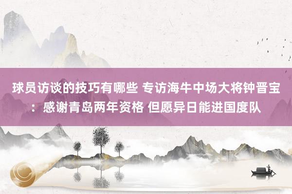 球员访谈的技巧有哪些 专访海牛中场大将钟晋宝：感谢青岛两年资格 但愿异日能进国度队