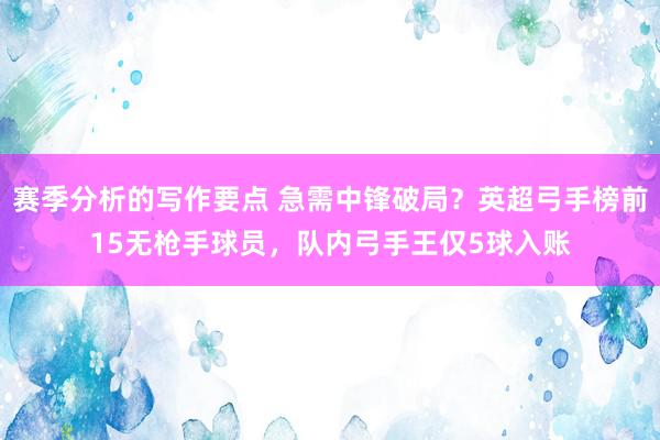 赛季分析的写作要点 急需中锋破局？英超弓手榜前15无枪手球员，队内弓手王仅5球入账