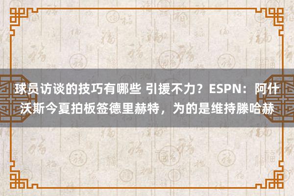 球员访谈的技巧有哪些 引援不力？ESPN：阿什沃斯今夏拍板签德里赫特，为的是维持滕哈赫