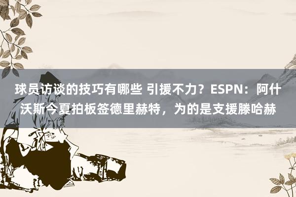 球员访谈的技巧有哪些 引援不力？ESPN：阿什沃斯今夏拍板签德里赫特，为的是支援滕哈赫