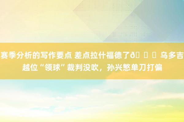 赛季分析的写作要点 差点拉什福德了😅乌多吉越位“领球”裁判没吹，孙兴慜单刀打偏