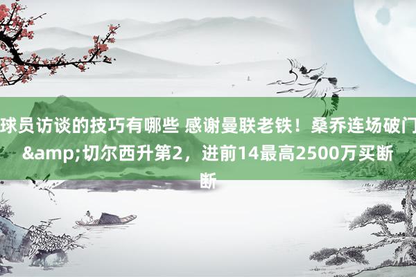 球员访谈的技巧有哪些 感谢曼联老铁！桑乔连场破门&切尔西升第2，进前14最高2500万买断