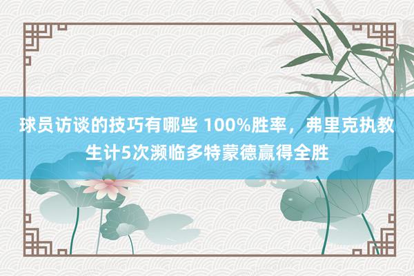 球员访谈的技巧有哪些 100%胜率，弗里克执教生计5次濒临多特蒙德赢得全胜