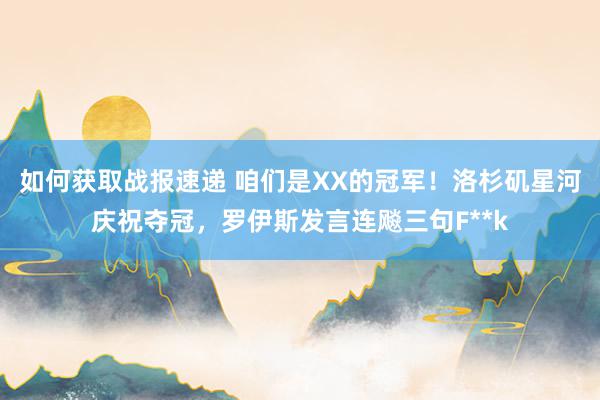 如何获取战报速递 咱们是XX的冠军！洛杉矶星河庆祝夺冠，罗伊斯发言连飚三句F**k