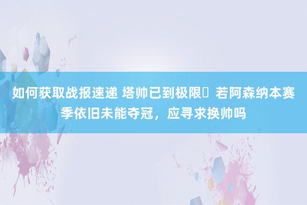 如何获取战报速递 塔帅已到极限❓若阿森纳本赛季依旧未能夺冠，应寻求换帅吗