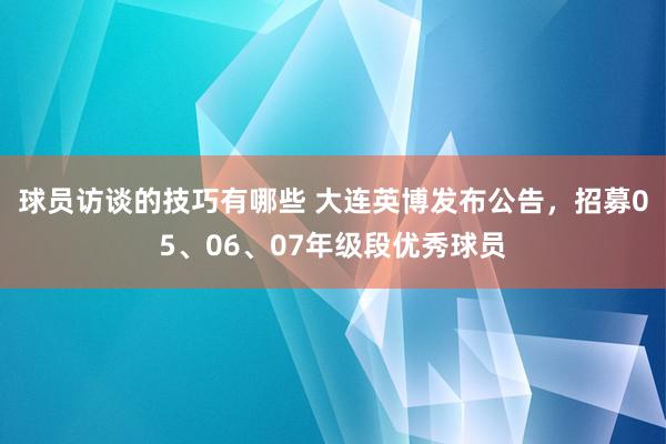 球员访谈的技巧有哪些 大连英博发布公告，招募05、06、07年级段优秀球员