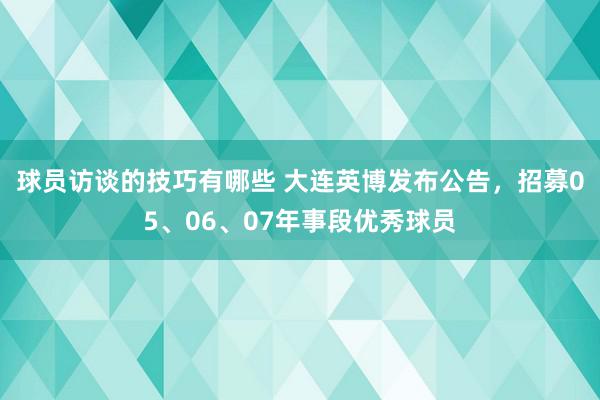 球员访谈的技巧有哪些 大连英博发布公告，招募05、06、07年事段优秀球员