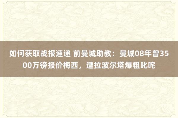 如何获取战报速递 前曼城助教：曼城08年曾3500万镑报价梅西，遭拉波尔塔爆粗叱咤