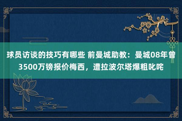 球员访谈的技巧有哪些 前曼城助教：曼城08年曾3500万镑报价梅西，遭拉波尔塔爆粗叱咤