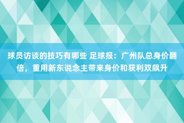 球员访谈的技巧有哪些 足球报：广州队总身价翻倍，重用新东说念主带来身价和获利双飙升