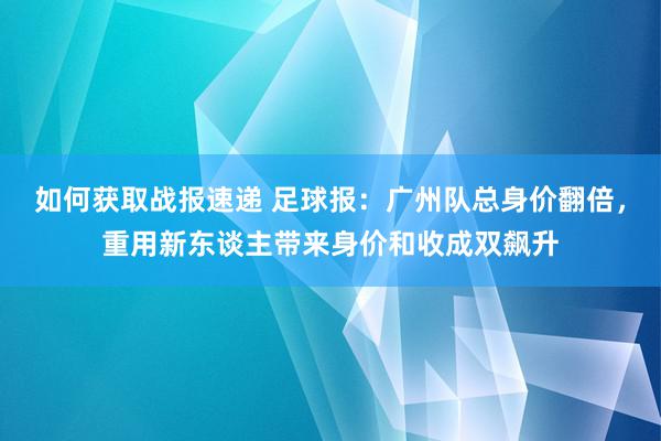 如何获取战报速递 足球报：广州队总身价翻倍，重用新东谈主带来身价和收成双飙升