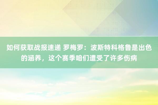 如何获取战报速递 罗梅罗：波斯特科格鲁是出色的涵养，这个赛季咱们遭受了许多伤病