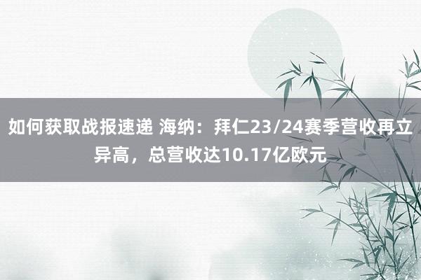 如何获取战报速递 海纳：拜仁23/24赛季营收再立异高，总营收达10.17亿欧元