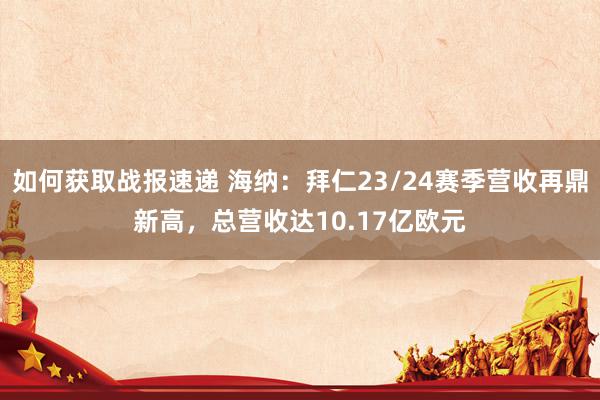 如何获取战报速递 海纳：拜仁23/24赛季营收再鼎新高，总营收达10.17亿欧元