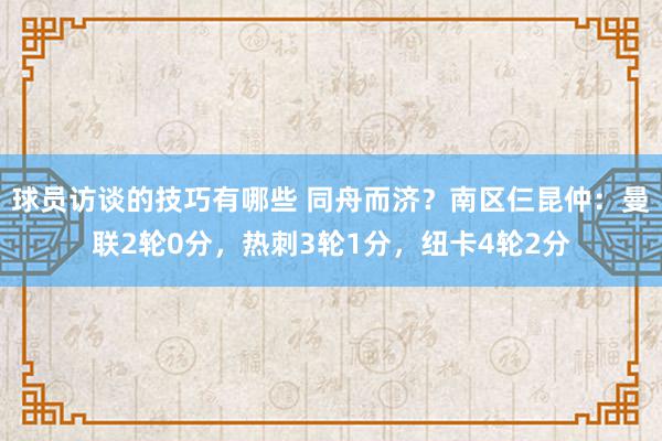 球员访谈的技巧有哪些 同舟而济？南区仨昆仲：曼联2轮0分，热刺3轮1分，纽卡4轮2分