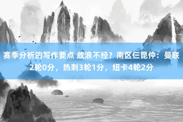 赛季分析的写作要点 放浪不经？南区仨昆仲：曼联2轮0分，热刺3轮1分，纽卡4轮2分