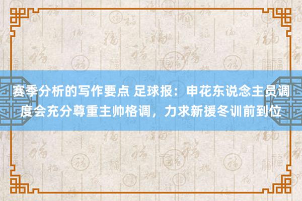 赛季分析的写作要点 足球报：申花东说念主员调度会充分尊重主帅格调，力求新援冬训前到位