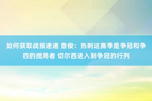 如何获取战报速递 詹俊：热刺这赛季是争冠和争四的搅局者 切尔西进入到争冠的行列