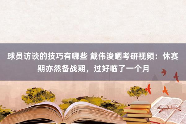 球员访谈的技巧有哪些 戴伟浚晒考研视频：休赛期亦然备战期，过好临了一个月