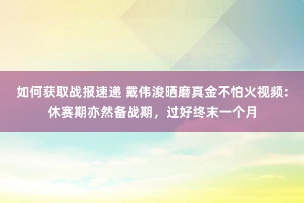 如何获取战报速递 戴伟浚晒磨真金不怕火视频：休赛期亦然备战期，过好终末一个月