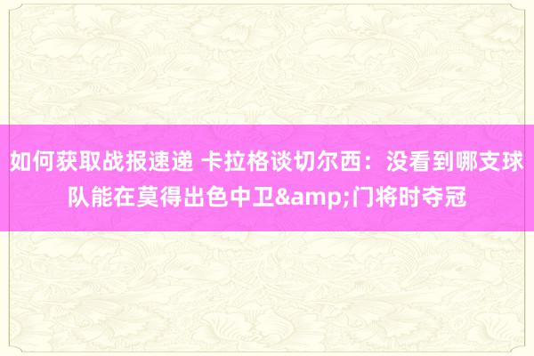 如何获取战报速递 卡拉格谈切尔西：没看到哪支球队能在莫得出色中卫&门将时夺冠