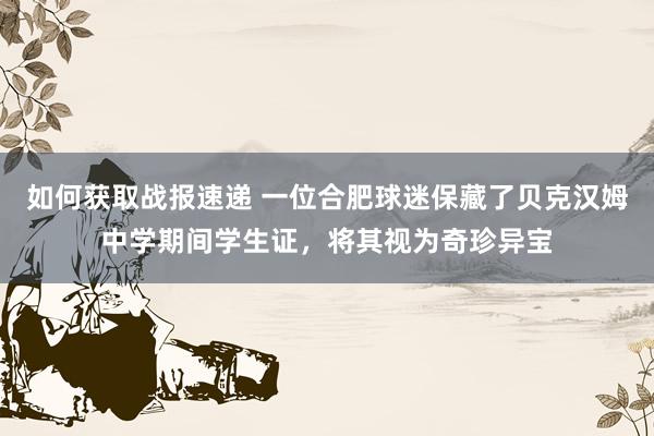 如何获取战报速递 一位合肥球迷保藏了贝克汉姆中学期间学生证，将其视为奇珍异宝