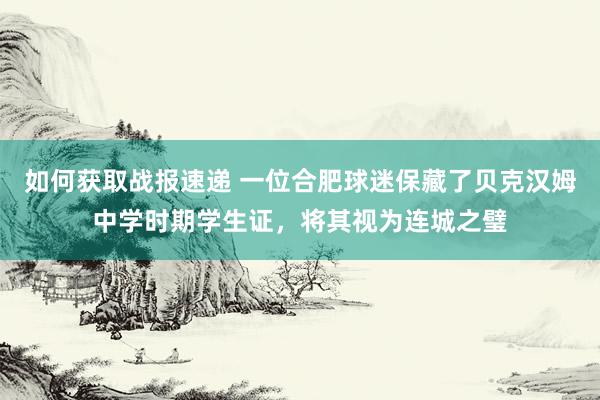 如何获取战报速递 一位合肥球迷保藏了贝克汉姆中学时期学生证，将其视为连城之璧