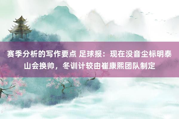 赛季分析的写作要点 足球报：现在没音尘标明泰山会换帅，冬训计较由崔康熙团队制定