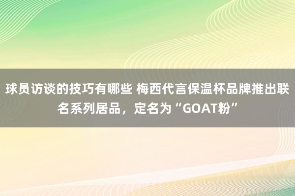 球员访谈的技巧有哪些 梅西代言保温杯品牌推出联名系列居品，定名为“GOAT粉”