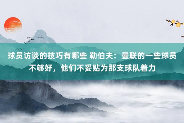 球员访谈的技巧有哪些 勒伯夫：曼联的一些球员不够好，他们不妥贴为那支球队着力