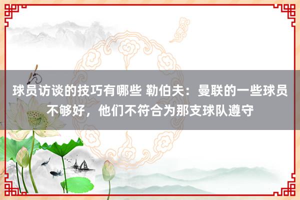 球员访谈的技巧有哪些 勒伯夫：曼联的一些球员不够好，他们不符合为那支球队遵守