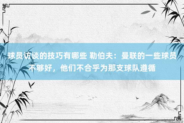 球员访谈的技巧有哪些 勒伯夫：曼联的一些球员不够好，他们不合乎为那支球队遵循