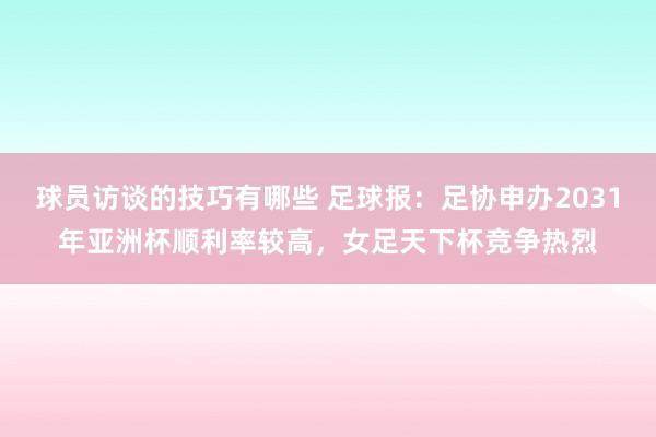 球员访谈的技巧有哪些 足球报：足协申办2031年亚洲杯顺利率较高，女足天下杯竞争热烈